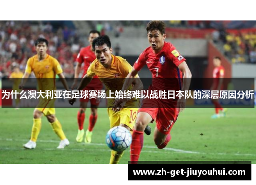 为什么澳大利亚在足球赛场上始终难以战胜日本队的深层原因分析