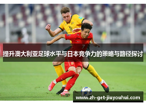 提升澳大利亚足球水平与日本竞争力的策略与路径探讨