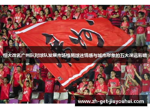 恒大改名广州队对球队发展市场格局球迷情感与城市形象的五大深远影响