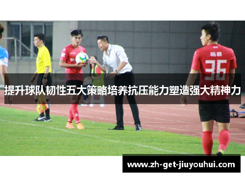 提升球队韧性五大策略培养抗压能力塑造强大精神力