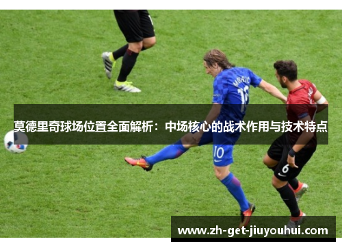 莫德里奇球场位置全面解析：中场核心的战术作用与技术特点