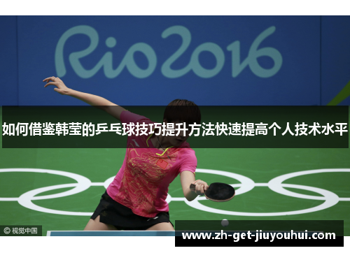 如何借鉴韩莹的乒乓球技巧提升方法快速提高个人技术水平 如何借鉴韩莹的乒乓球技巧提升方法快速提高个人技术水平