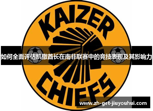 如何全面评估凯撒酋长在南非联赛中的竞技表现及其影响力 如何全面评估凯撒酋长在南非联赛中的竞技表现及其影响力