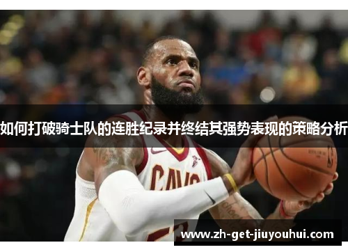 如何打破骑士队的连胜纪录并终结其强势表现的策略分析 如何打破骑士队的连胜纪录并终结其强势表现的策略分析