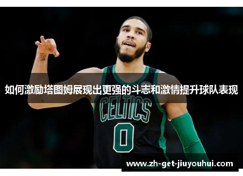 如何激励塔图姆展现出更强的斗志和激情提升球队表现 如何激励塔图姆展现出更强的斗志和激情提升球队表现