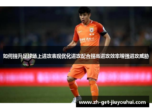 如何提升足球场上进攻表现优化进攻配合提高进攻效率增强进攻威胁 如何提升足球场上进攻表现优化进攻配合提高进攻效率增强进攻威胁