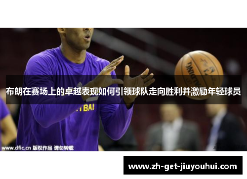 布朗在赛场上的卓越表现如何引领球队走向胜利并激励年轻球员 布朗在赛场上的卓越表现如何引领球队走向胜利并激励年轻球员
