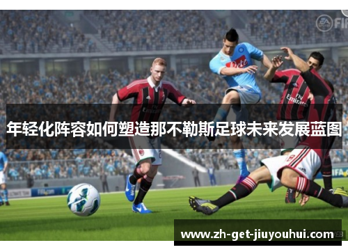 年轻化阵容如何塑造那不勒斯足球未来发展蓝图 年轻化阵容如何塑造那不勒斯足球未来发展蓝图
