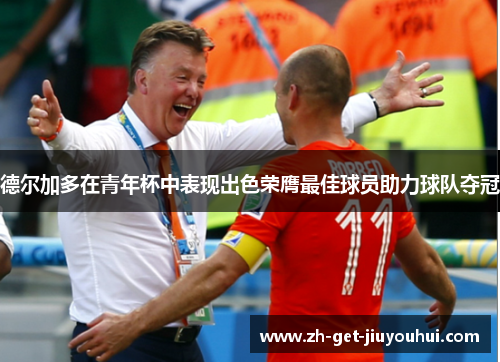 德尔加多在青年杯中表现出色荣膺最佳球员助力球队夺冠 德尔加多在青年杯中表现出色荣膺最佳球员助力球队夺冠