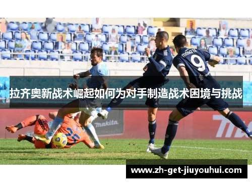 拉齐奥新战术崛起如何为对手制造战术困境与挑战 拉齐奥新战术崛起如何为对手制造战术困境与挑战