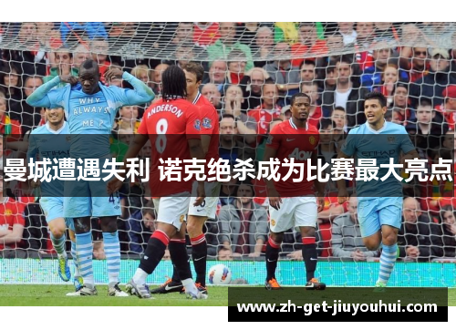 曼城遭遇失利 诺克绝杀成为比赛最大亮点 曼城遭遇失利 诺克绝杀成为比赛最大亮点
