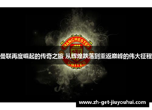 曼联再度崛起的传奇之旅 从辉煌跌落到重返巅峰的伟大征程