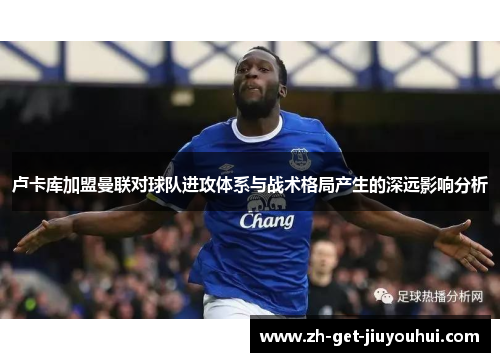 卢卡库加盟曼联对球队进攻体系与战术格局产生的深远影响分析 卢卡库加盟曼联对球队进攻体系与战术格局产生的深远影响分析