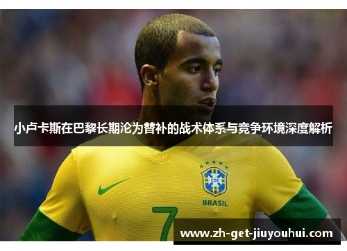 小卢卡斯在巴黎长期沦为替补的战术体系与竞争环境深度解析 小卢卡斯在巴黎长期沦为替补的战术体系与竞争环境深度解析