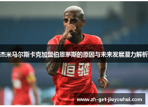 杰米马尔斯卡克加盟伯恩茅斯的原因与未来发展潜力解析