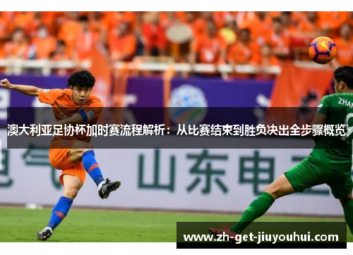 澳大利亚足协杯加时赛流程解析：从比赛结束到胜负决出全步骤概览