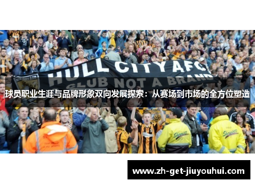 球员职业生涯与品牌形象双向发展探索：从赛场到市场的全方位塑造