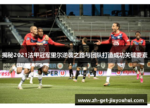 揭秘2021法甲冠军里尔逆袭之路与团队打造成功关键要素