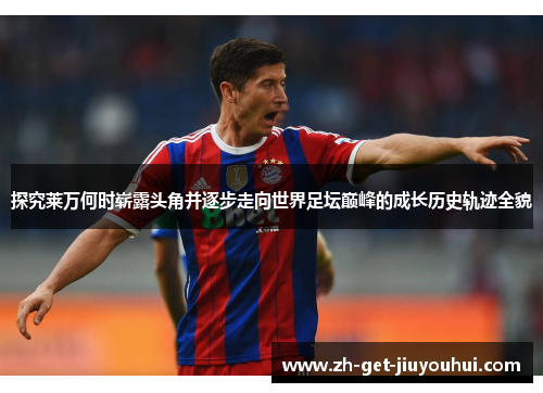 探究莱万何时崭露头角并逐步走向世界足坛巅峰的成长历史轨迹全貌