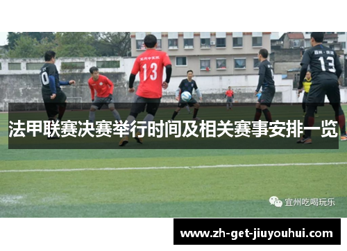 法甲联赛决赛举行时间及相关赛事安排一览