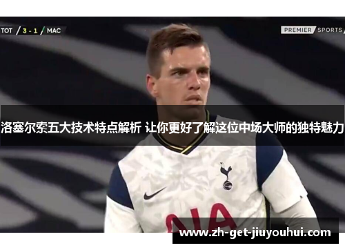 洛塞尔索五大技术特点解析 让你更好了解这位中场大师的独特魅力