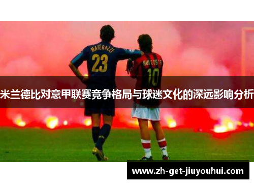 米兰德比对意甲联赛竞争格局与球迷文化的深远影响分析