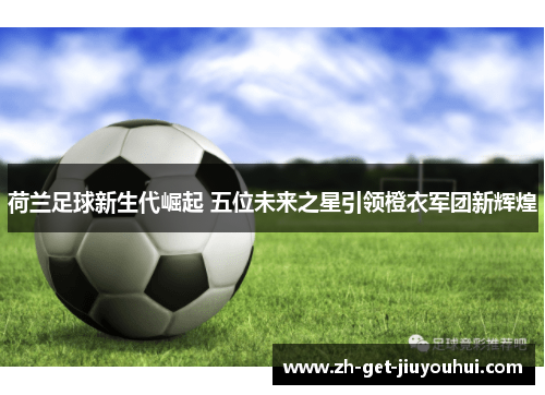 荷兰足球新生代崛起 五位未来之星引领橙衣军团新辉煌