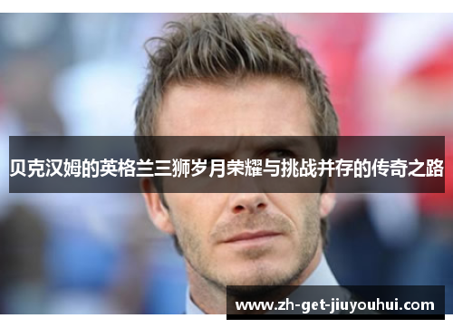 贝克汉姆的英格兰三狮岁月荣耀与挑战并存的传奇之路