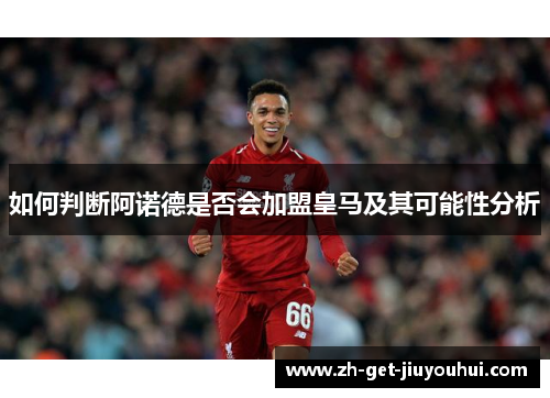 如何判断阿诺德是否会加盟皇马及其可能性分析