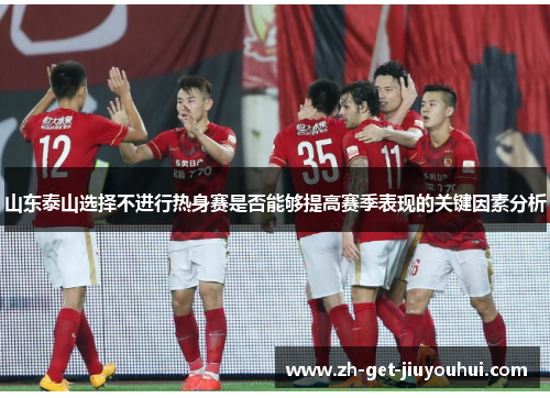 山东泰山选择不进行热身赛是否能够提高赛季表现的关键因素分析