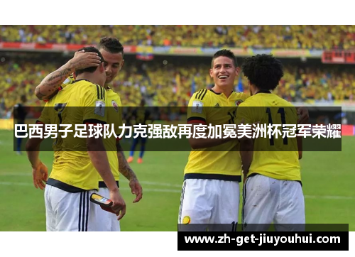 巴西男子足球队力克强敌再度加冕美洲杯冠军荣耀