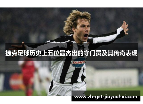 捷克足球历史上五位最杰出的守门员及其传奇表现