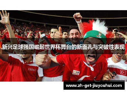 新兴足球强国崛起世界杯舞台的新面孔与突破性表现 新兴足球强国崛起世界杯舞台的新面孔与突破性表现