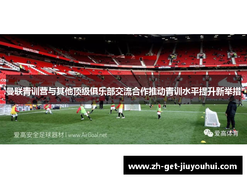 曼联青训营与其他顶级俱乐部交流合作推动青训水平提升新举措