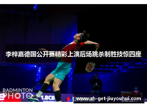 李梓嘉德国公开赛精彩上演后场跳杀制胜技惊四座