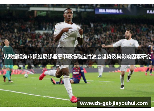 从数据视角审视维尼修斯意甲赛场稳定性演变趋势及其影响因素研究 从数据视角审视维尼修斯意甲赛场稳定性演变趋势及其影响因素研究