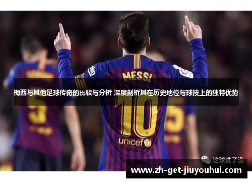 梅西与其他足球传奇的比较与分析 深度剖析其在历史地位与球技上的独特优势