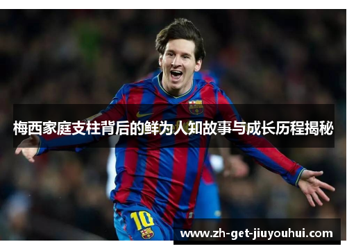 梅西家庭支柱背后的鲜为人知故事与成长历程揭秘