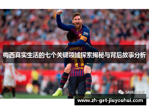 梅西真实生活的七个关键领域探索揭秘与背后故事分析