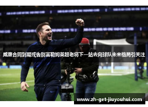 威廉合同到期或告别富勒姆英超老将下一站去向球队未来格局引关注 威廉合同到期或告别富勒姆英超老将下一站去向球队未来格局引关注