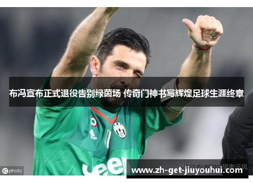 布冯宣布正式退役告别绿茵场 传奇门神书写辉煌足球生涯终章
