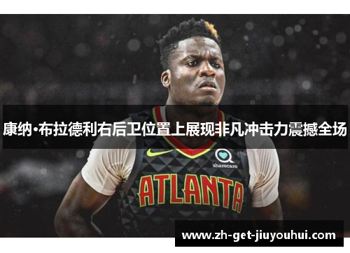 康纳·布拉德利右后卫位置上展现非凡冲击力震撼全场