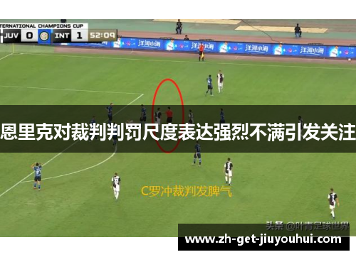 恩里克对裁判判罚尺度表达强烈不满引发关注 恩里克对裁判判罚尺度表达强烈不满引发关注