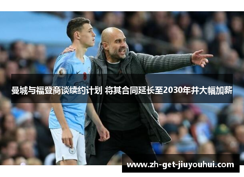 曼城与福登商谈续约计划 将其合同延长至2030年并大幅加薪
