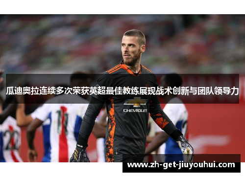 瓜迪奥拉连续多次荣获英超最佳教练展现战术创新与团队领导力