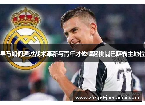皇马如何通过战术革新与青年才俊崛起挑战巴萨霸主地位