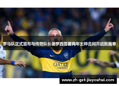 罗马队正式宣布与传奇队长德罗西签署两年主帅合同开启新篇章