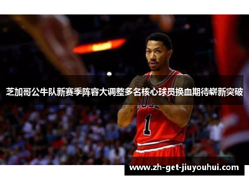 芝加哥公牛队新赛季阵容大调整多名核心球员换血期待崭新突破