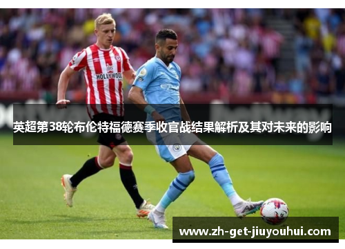 英超第38轮布伦特福德赛季收官战结果解析及其对未来的影响