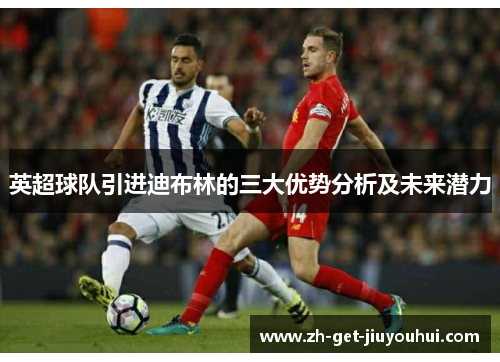 英超球队引进迪布林的三大优势分析及未来潜力